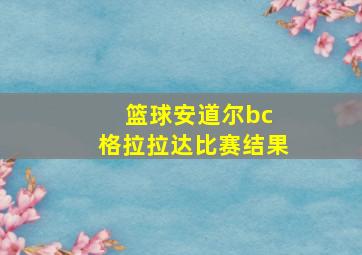 篮球安道尔bc 格拉拉达比赛结果